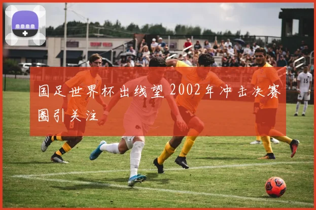 国足世界杯出线望 2002年冲击决赛圈引关注