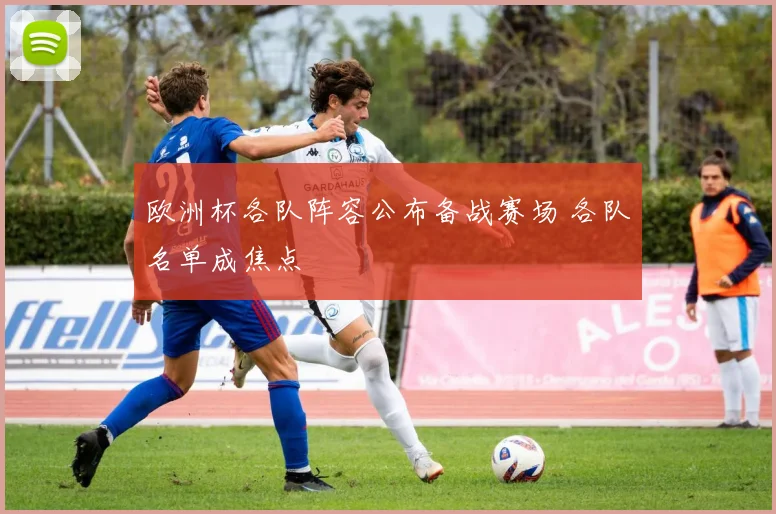 欧洲杯各队阵容公布备战赛场 各队名单成焦点