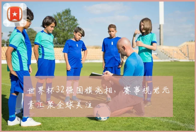 世界杯32强国旗亮相，赛事视觉元素汇聚全球关注