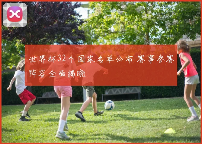 世界杯32个国家名单公布 赛事参赛阵容全面揭晓