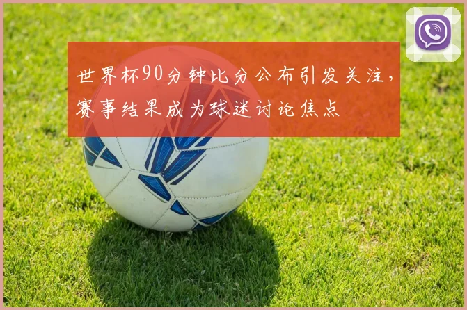 世界杯90分钟比分公布引发关注，赛事结果成为球迷讨论焦点