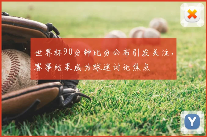 世界杯90分钟比分公布引发关注，赛事结果成为球迷讨论焦点