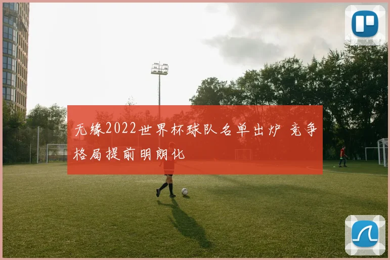 无缘2022世界杯球队名单出炉 竞争格局提前明朗化