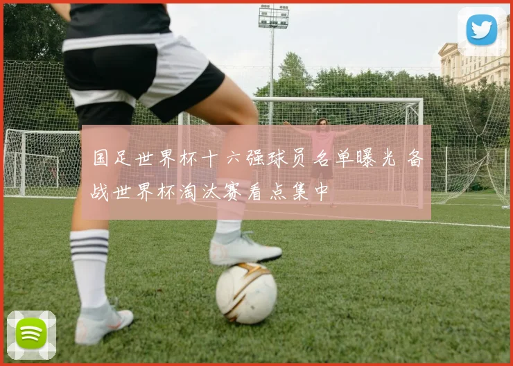 国足世界杯十六强球员名单曝光 备战世界杯淘汰赛看点集中