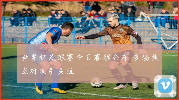 世界杯足球赛今日赛程公布 多场焦点对决引关注