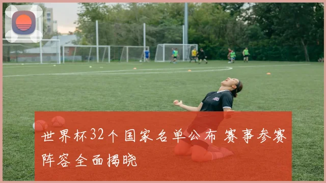 世界杯32个国家名单公布 赛事参赛阵容全面揭晓