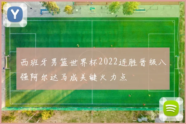 西班牙男篮世界杯2022连胜晋级八强阿尔达马成关键火力点